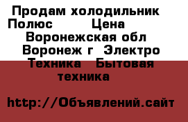 Продам холодильник  “Полюс 10“  › Цена ­ 2 100 - Воронежская обл., Воронеж г. Электро-Техника » Бытовая техника   